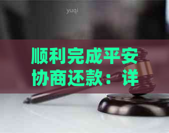 顺利完成平安协商还款：详细步骤与经验分享，让还款过程更轻松！