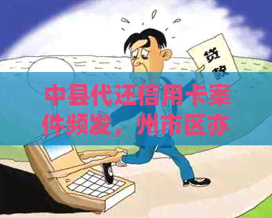 中县代还信用卡案件频发，州市区亦受牵连