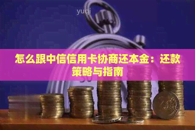 怎么跟中信信用卡协商还本金：还款策略与指南