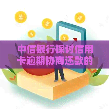 中信银行探讨信用卡逾期协商还款的全新方式