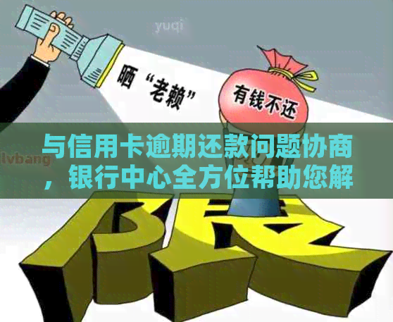 与信用卡逾期还款问题协商，银行中心全方位帮助您解决