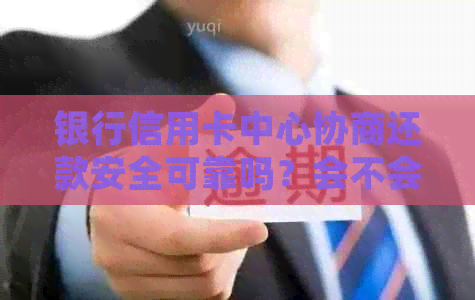 银行信用卡中心协商还款安全可靠吗？会不会被扣款？-去银行信用卡中心协商还款安全?