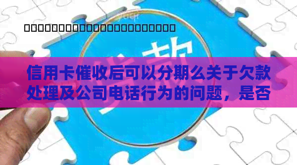 信用卡后可以分期么关于欠款处理及公司电话行为的问题，是否合理？