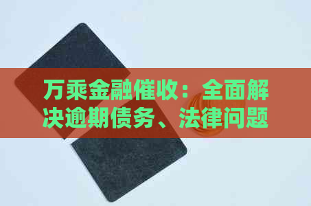 万乘金融：全面解决逾期债务、法律问题和个性化解决方案的用户指南