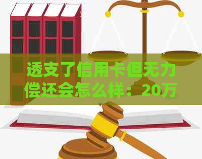 透支了信用卡但无力偿还会怎么样：20万元后果及解决办法