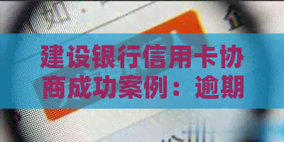 建设银行信用卡协商成功案例：逾期后于迎来还款的曙光