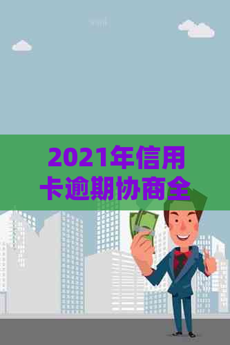 2021年信用卡逾期协商全攻略：如何处理、后果及解决方案一文详解