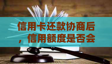 信用卡还款协商后，信用额度是否会被永久停用？在中国会有什么影响？