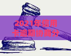 2021年信用卡逾期协商分期全攻略：解决方法、步骤和注意事项一应俱全