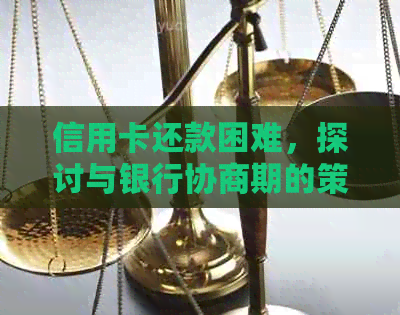 信用卡还款困难，探讨与银行协商期的策略