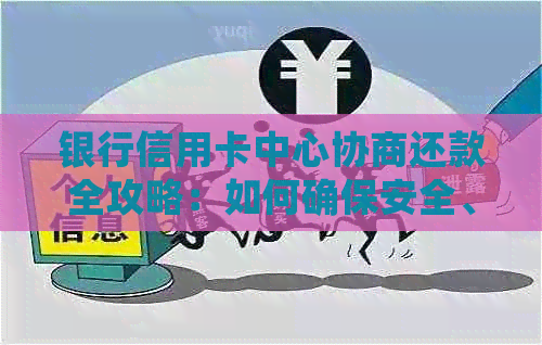 银行信用卡中心协商还款全攻略：如何确保安全、高效地解决逾期债务问题