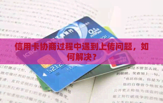 信用卡协商过程中遇到上传问题，如何解决？