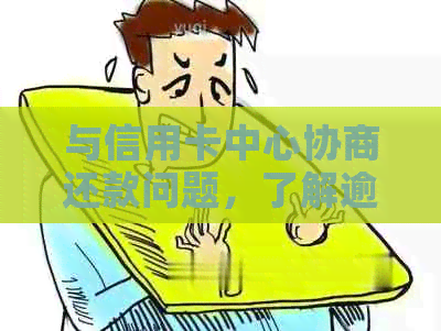 与信用卡中心协商还款问题，了解逾期解决方案