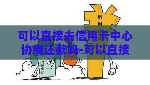 可以直接去信用卡中心协商还款吗-可以直接去信用卡中心协商还款吗