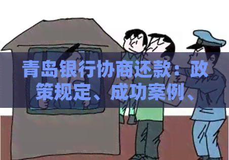 青岛银行协商还款：政策规定、成功案例、简单步骤及可能的问题