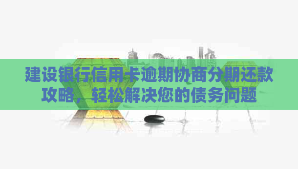 建设银行信用卡逾期协商分期还款攻略，轻松解决您的债务问题