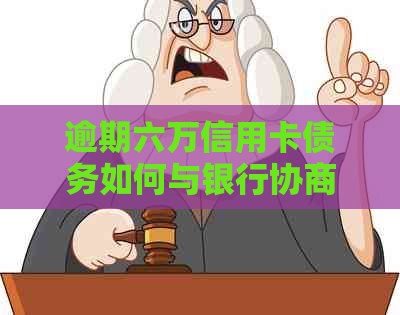 逾期六万信用卡债务如何与银行协商解决办法