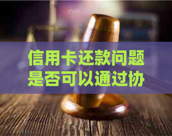 信用卡还款问题是否可以通过协商方式解决？