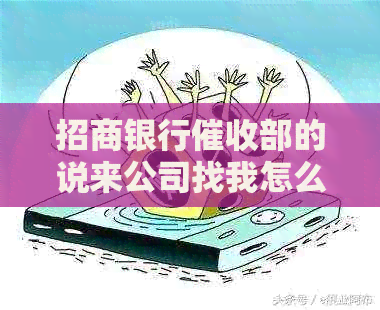 招商银行部的说来公司找我怎么办，导致公司辞退我。