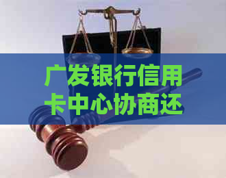 广发银行信用卡中心协商还款完整流程步骤与条件