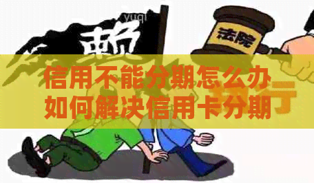 信用不能分期怎么办如何解决信用卡分期问题，原因及客服分期办理方法