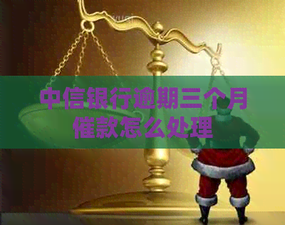 中信银行逾期三个月催款怎么处理