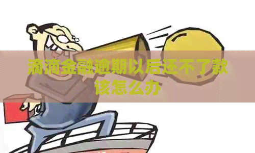 滴滴金融逾期以后还不了款该怎么办