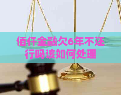 佰仟金融欠6年不还行吗该如何处理