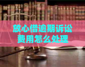 放心借逾期诉讼费用怎么处理