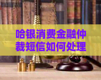 哈银消费金融仲裁短信如何处理