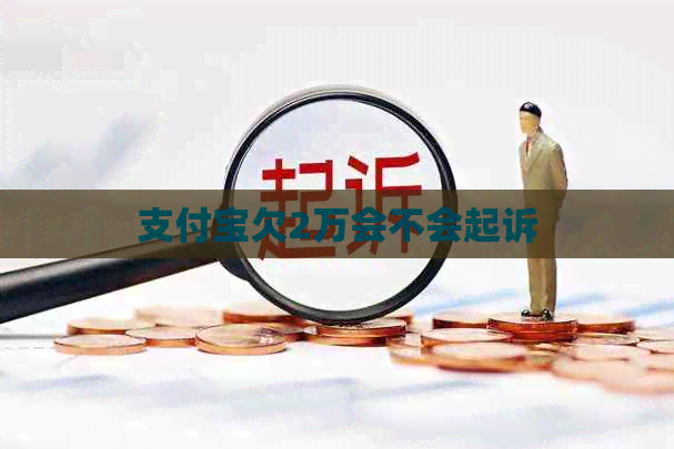 支付宝欠2万会不会起诉