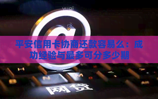 平安信用卡协商还款容易么：成功经验与最多可分多少期