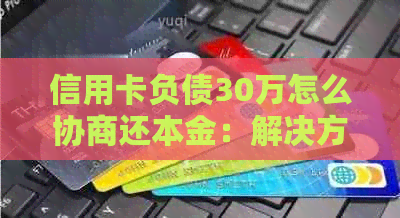 信用卡负债30万怎么协商还本金：解决方法与建议