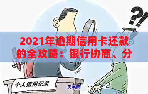 2021年逾期信用卡还款的全攻略：银行协商、分期付款与信用恢复详解