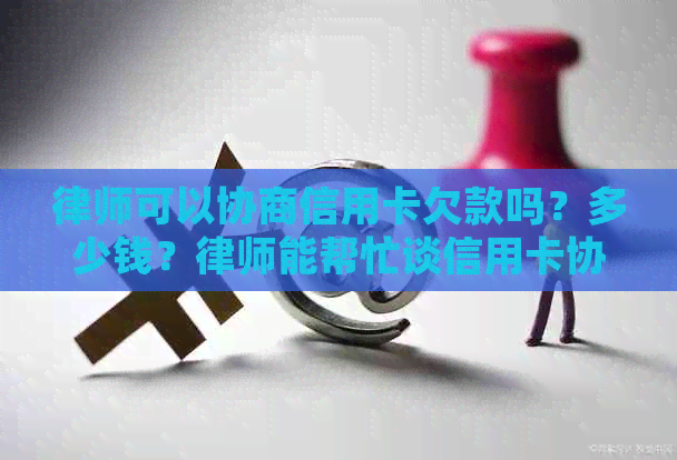 律师可以协商信用卡欠款吗？多少钱？律师能帮忙谈信用卡协商吗？