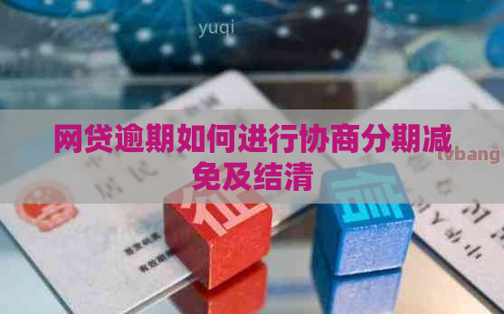 网贷逾期如何进行协商分期减免及结清