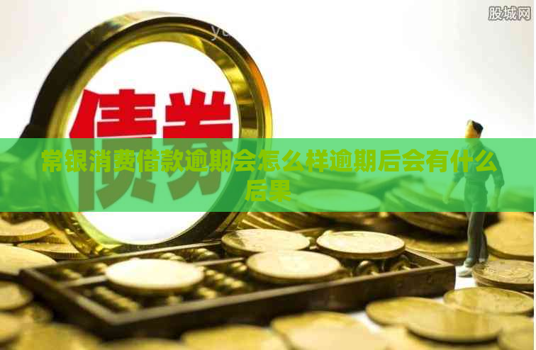 常银消费借款逾期会怎么样逾期后会有什么后果