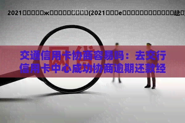 交通信用卡协商容易吗：去交行信用卡中心成功协商逾期还款经历分享