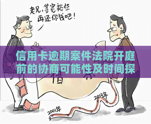 信用卡逾期案件法院开庭前的协商可能性及时间探讨