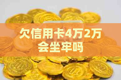 欠信用卡4万2万会坐牢吗