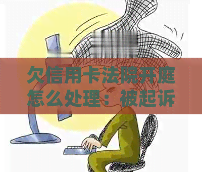 欠信用卡法院开庭怎么处理：被起诉不去会怎么样？