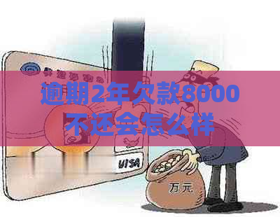 逾期2年欠款8000不还会怎么样