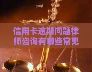 信用卡逾期问题律师咨询有哪些常见问题