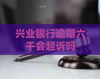 兴业银行逾期六千会起诉吗