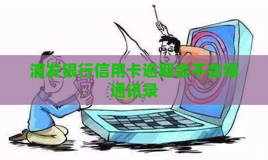 浦发银行信用卡逾期会不会爆通讯录