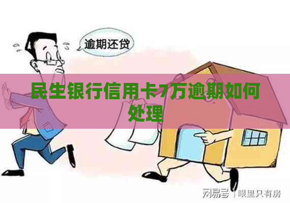民生银行信用卡7万逾期如何处理