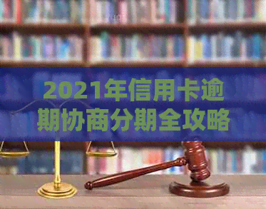 2021年信用卡逾期协商分期全攻略：解决方法、步骤和注意事项一文解析