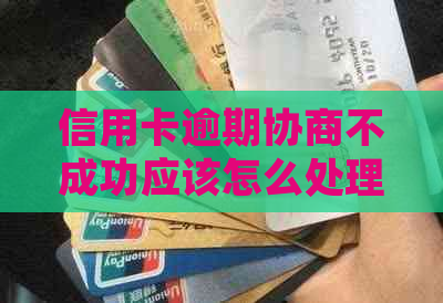 信用卡逾期协商不成功应该怎么处理