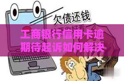工商银行信用卡逾期待起诉如何解决