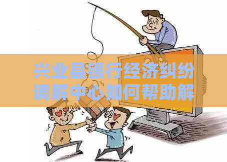 兴业县银行经济纠纷调解中心如何帮助解决纠纷